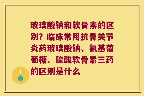 玻璃酸钠和软骨素的区别？临床常用抗骨药玻璃酸钠、氨基葡萄糖、硫酸软骨素三药的区别是什么