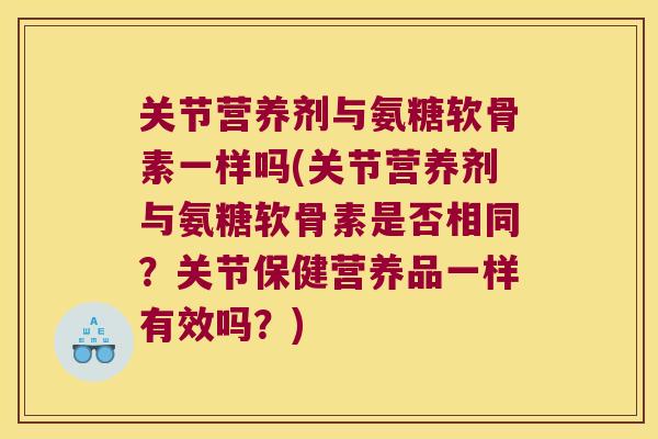 关节营养剂与氨糖软骨素一样吗(关节营养剂与氨糖软骨素是否相同?关节保健营养品一样有效吗?) 关节营养剂与氨糖软骨素一样吗(关节营养剂与氨糖软骨素是否相同?关节保健营养品一样有效吗?)