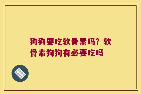 狗狗要吃软骨素吗?软骨素狗狗有必要吃吗 狗狗要吃软骨素吗?软骨素狗狗有必要吃吗