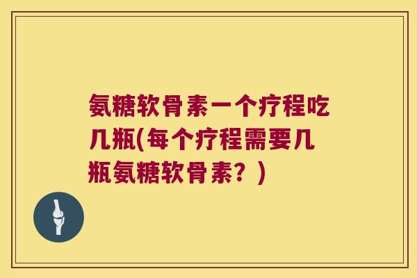 氨糖软骨素一个疗程吃几瓶(每个疗程需要几瓶氨糖软骨素?) 氨糖软骨素一个疗程吃几瓶(每个疗程需要几瓶氨糖软骨素?)