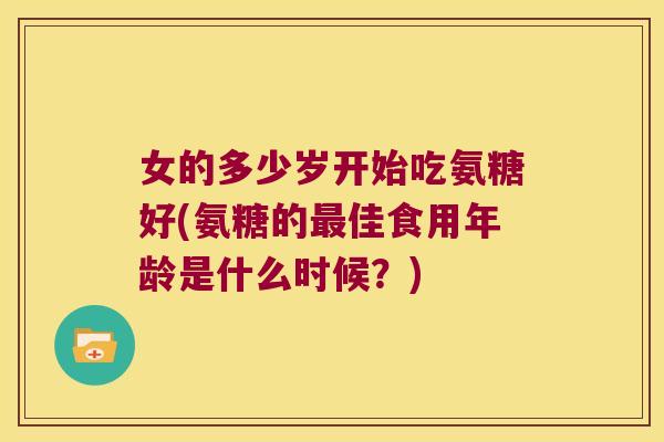 女的多少岁开始吃氨糖好(氨糖的佳食用年龄是什么时候？)