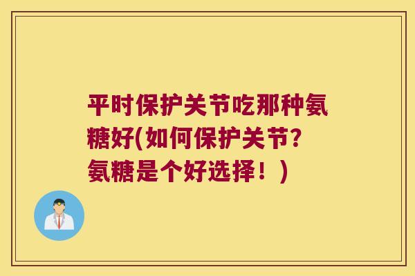 平时保护关节吃那种氨糖好(如何保护关节？氨糖是个好选择！)
