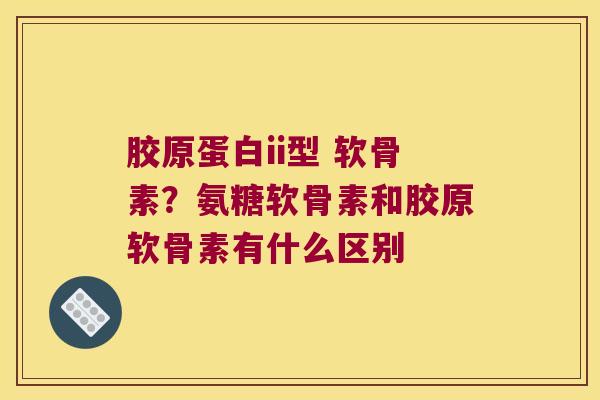 胶原蛋白ii型 软骨素？氨糖软骨素和胶原软骨素有什么区别