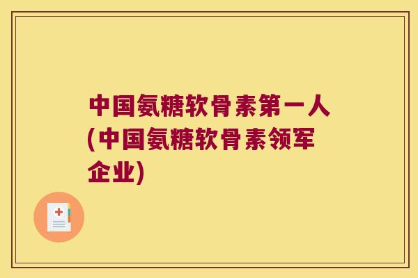 中国氨糖软骨素第一人(中国氨糖软骨素领军企业) 中国氨糖软骨素第一人(中国氨糖软骨素领军企业)