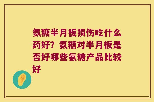 氨糖损伤吃什么药好？氨糖对是否好哪些氨糖产品比较好