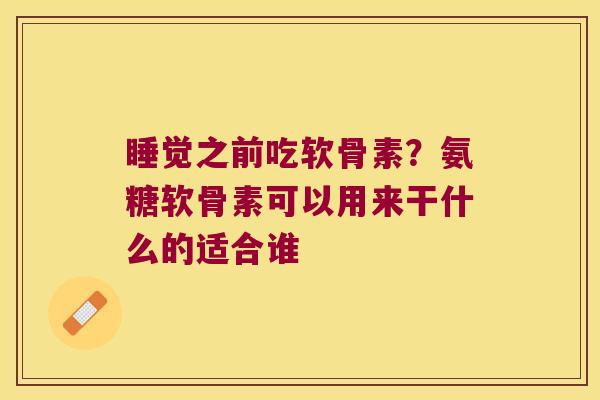 睡觉之前吃软骨素?氨糖软骨素可以用来干什么的适合谁 睡觉之前吃软骨素?氨糖软骨素可以用来干什么的适合谁