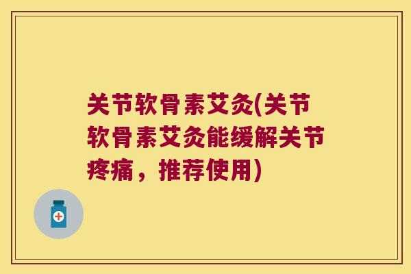 关节软骨素艾灸(关节软骨素艾灸能缓解关节,推荐使用) 关节软骨素艾灸(关节软骨素艾灸能缓解关节,推荐使用)