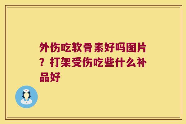 外伤吃软骨素好吗图片？打架受伤吃些什么补品好
