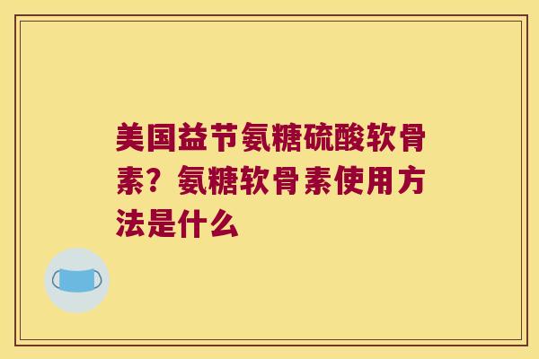 美国益节氨糖硫酸软骨素?氨糖软骨素使用方法是什么 美国益节氨糖硫酸软骨素?氨糖软骨素使用方法是什么