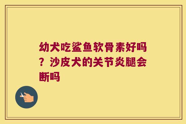 幼犬吃鲨鱼软骨素好吗?沙皮犬的腿会断吗 幼犬吃鲨鱼软骨素好吗?沙皮犬的腿会断吗