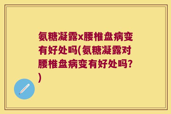 氨糖凝露x腰椎盘变有好处吗(氨糖凝露对腰椎盘变有好处吗？)