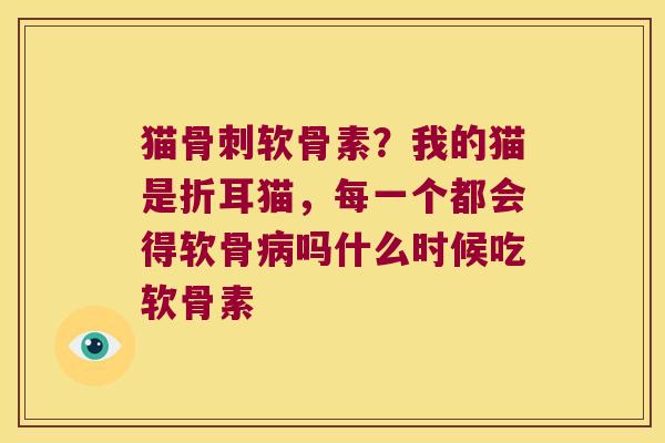 猫软骨素？我的猫是折耳猫，每一个都会得软骨吗什么时候吃软骨素