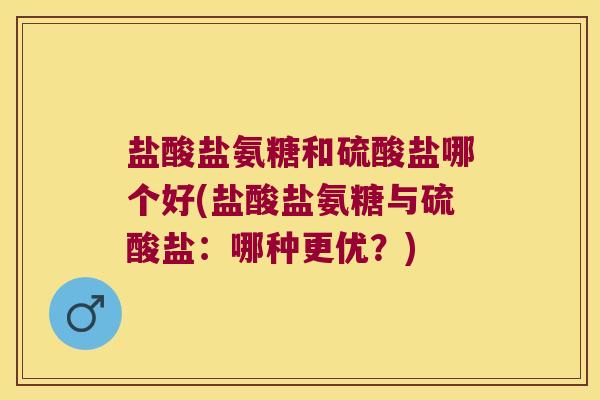 盐酸盐氨糖和硫酸盐哪个好(盐酸盐氨糖与硫酸盐:哪种更优?) 盐酸盐氨糖和硫酸盐哪个好(盐酸盐氨糖与硫酸盐:哪种更优?)