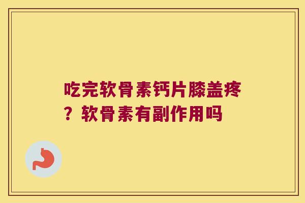 吃完软骨素钙片膝盖疼?软骨素有副作用吗 吃完软骨素钙片膝盖疼?软骨素有副作用吗