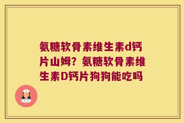 氨糖软骨素维生素d钙片山姆?氨糖软骨素维生素D钙片狗狗能吃吗 氨糖软骨素维生素d钙片山姆?氨糖软骨素维生素D钙片狗狗能吃吗