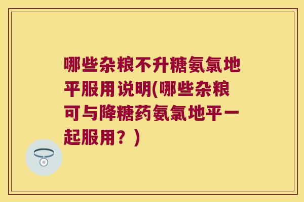 哪些杂粮不升糖氨氯地平服用说明(哪些杂粮可与降糖药氨氯地平一起服用？)