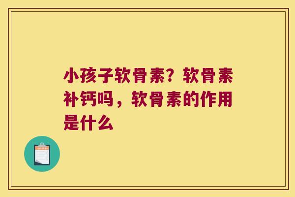 小孩子软骨素？软骨素补钙吗，软骨素的作用是什么