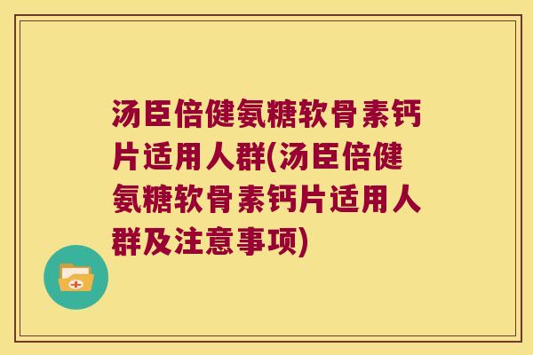 汤臣倍健氨糖软骨素钙片适用人群(汤臣倍健氨糖软骨素钙片适用人群及注意事项)