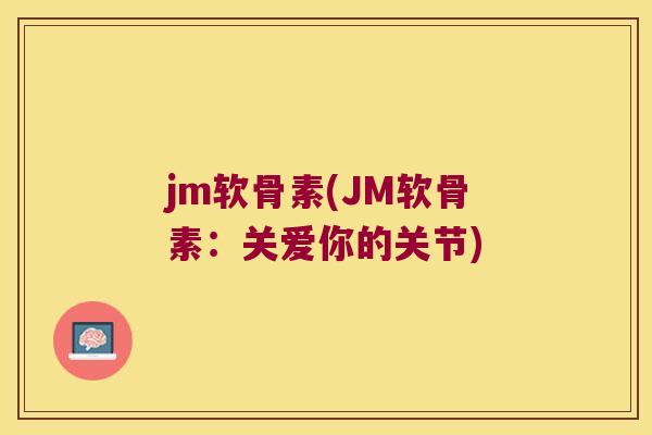 jm软骨素(JM软骨素：关爱你的关节)