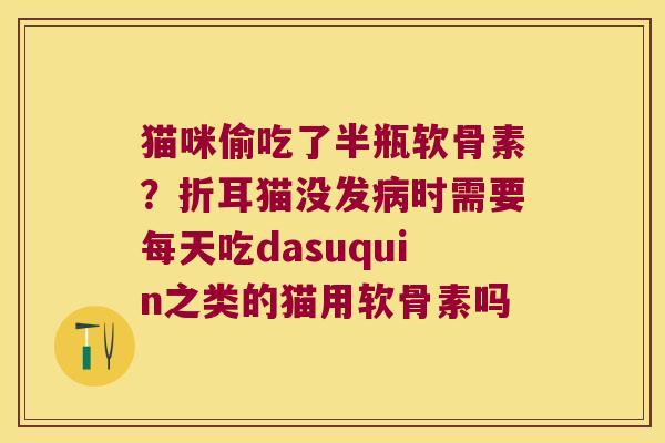 猫咪偷吃了半瓶软骨素?折耳猫没发时需要每天吃dasuquin之类的猫用软骨素吗 猫咪偷吃了半瓶软骨素?折耳猫没发时需要每天吃dasuquin之类的猫用软骨素吗