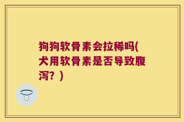 狗狗软骨素会拉稀吗(犬用软骨素是否导致?) 狗狗软骨素会拉稀吗(犬用软骨素是否导致?)