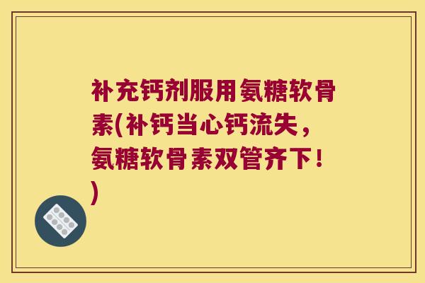 补充钙剂服用氨糖软骨素(补钙当心钙流失，氨糖软骨素双管齐下！)
