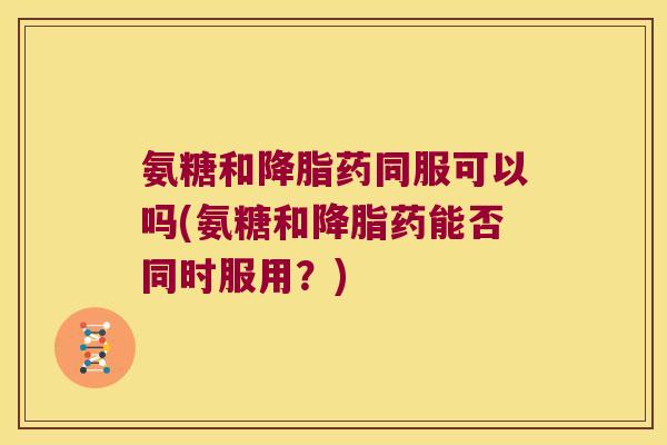 氨糖和药同服可以吗(氨糖和药能否同时服用？)