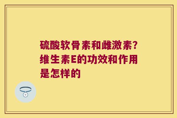 硫酸软骨素和雌激素？维生素E的功效和作用是怎样的