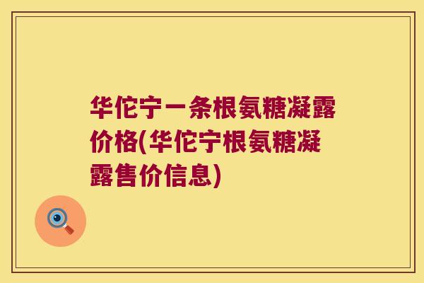 华佗宁一条根氨糖凝露价格(华佗宁根氨糖凝露售价信息)
