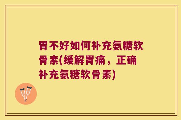 胃不好如何补充氨糖软骨素(缓解胃痛，正确补充氨糖软骨素)