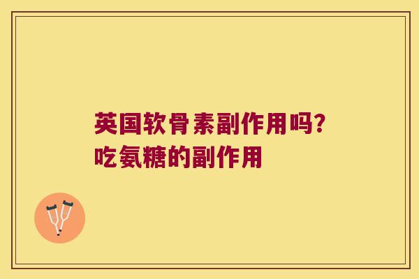 英国软骨素副作用吗?吃氨糖的副作用 英国软骨素副作用吗?吃氨糖的副作用