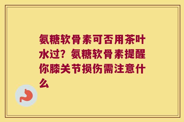 氨糖软骨素可否用茶叶水过？氨糖软骨素提醒你膝关节损伤需注意什么