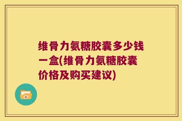 维骨力氨糖胶囊多少钱一盒(维骨力氨糖胶囊价格及购买建议) 维骨力氨糖胶囊多少钱一盒(维骨力氨糖胶囊价格及购买建议)