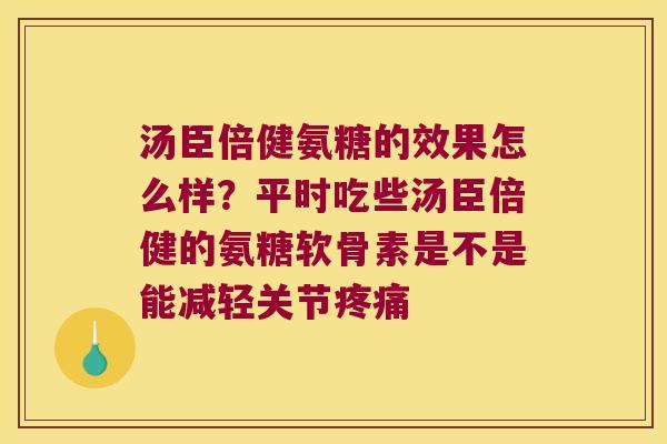 汤臣倍健氨糖的效果怎么样？平时吃些汤臣倍健的氨糖软骨素是不是能减轻关节