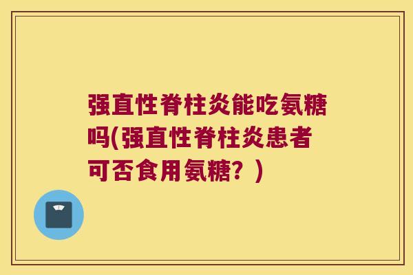 强能吃氨糖吗(强患者可否食用氨糖?) 强能吃氨糖吗(强患者可否食用氨糖?)