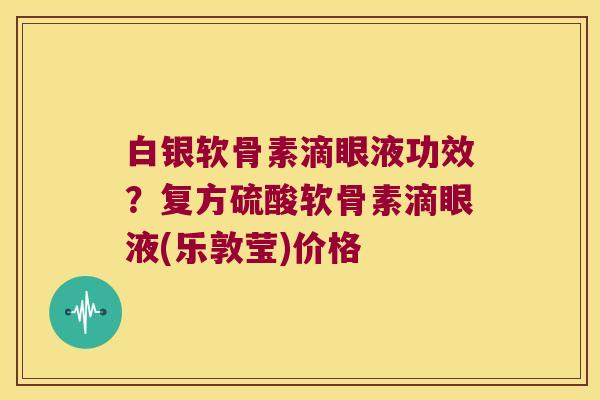 白银软骨素滴眼液功效?复方硫酸软骨素滴眼液(乐敦莹)价格 白银软骨素滴眼液功效?复方硫酸软骨素滴眼液(乐敦莹)价格