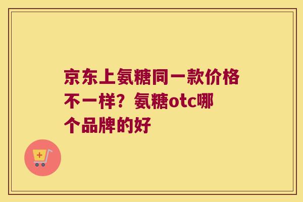 京东上氨糖同一款价格不一样？氨糖otc哪个品牌的好