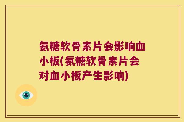 氨糖软骨素片会影响(氨糖软骨素片会对产生影响) 氨糖软骨素片会影响(氨糖软骨素片会对产生影响)