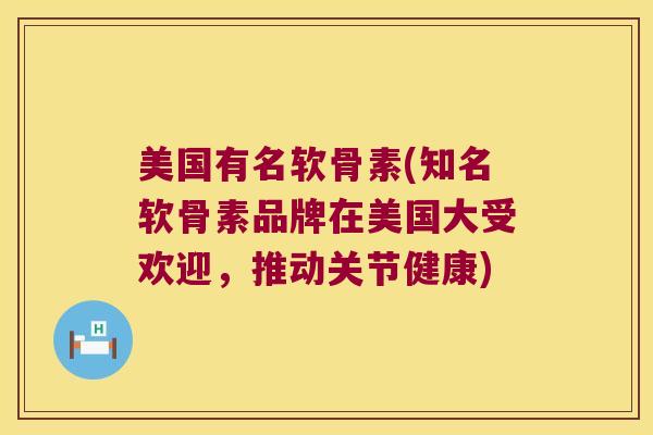 美国有名软骨素(知名软骨素品牌在美国大受欢迎,推动关节健康) 美国有名软骨素(知名软骨素品牌在美国大受欢迎,推动关节健康)