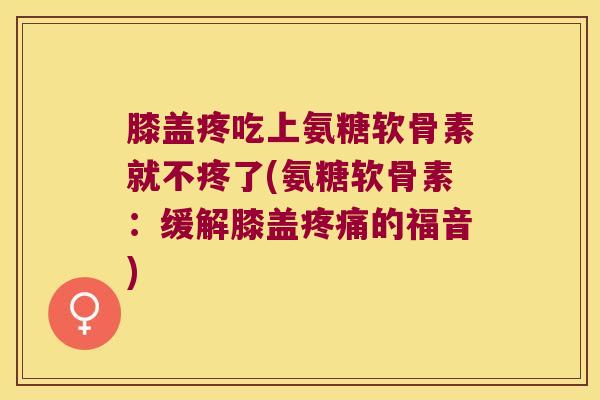 膝盖疼吃上氨糖软骨素就不疼了(氨糖软骨素:缓解膝盖的福音) 膝盖疼吃上氨糖软骨素就不疼了(氨糖软骨素:缓解膝盖的福音)