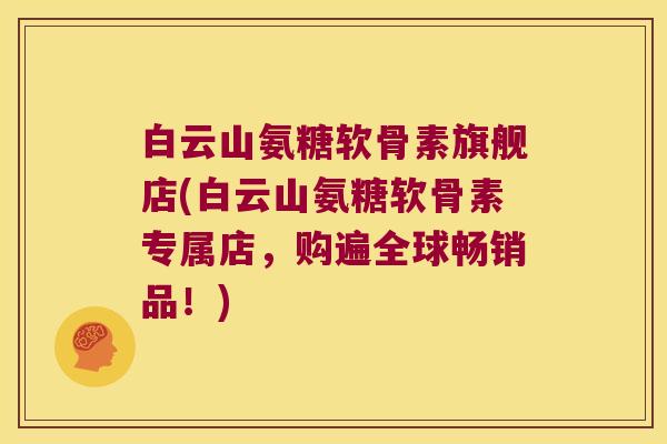 白云山氨糖软骨素旗舰店(白云山氨糖软骨素专属店，购遍全球畅销品！)