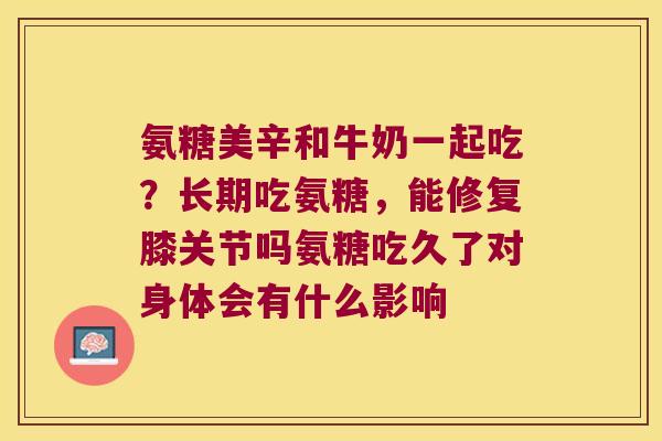 氨糖美辛和牛奶一起吃？长期吃氨糖，能修复膝关节吗氨糖吃久了对身体会有什么影响
