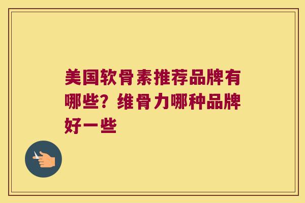 美国软骨素推荐品牌有哪些？维骨力哪种品牌好一些