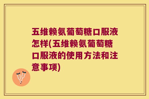五维赖氨葡萄糖口服液怎样(五维赖氨葡萄糖口服液的使用方法和注意事项)