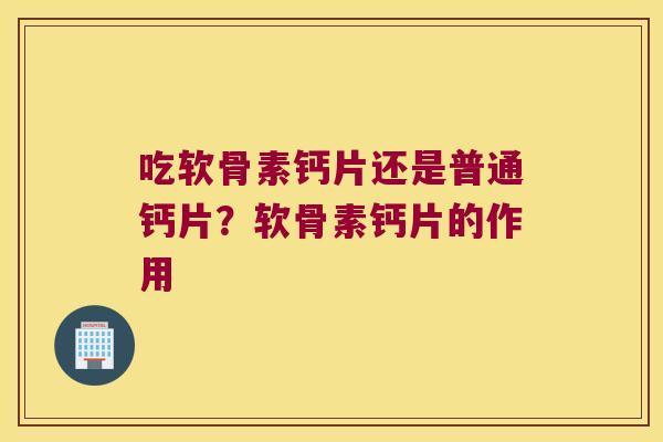吃软骨素钙片还是普通钙片?软骨素钙片的作用 吃软骨素钙片还是普通钙片?软骨素钙片的作用