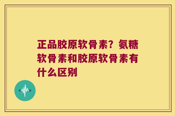 正品胶原软骨素?氨糖软骨素和胶原软骨素有什么区别 正品胶原软骨素?氨糖软骨素和胶原软骨素有什么区别
