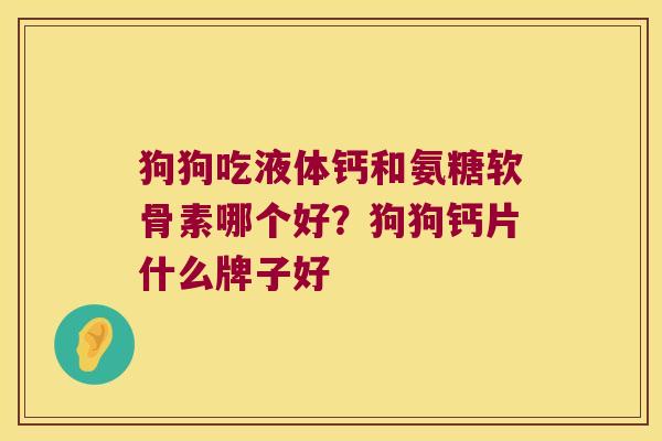 狗狗吃液体钙和氨糖软骨素哪个好?狗狗钙片什么牌子好 狗狗吃液体钙和氨糖软骨素哪个好?狗狗钙片什么牌子好