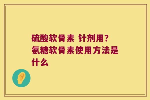 硫酸软骨素 针剂用?氨糖软骨素使用方法是什么 硫酸软骨素 针剂用?氨糖软骨素使用方法是什么