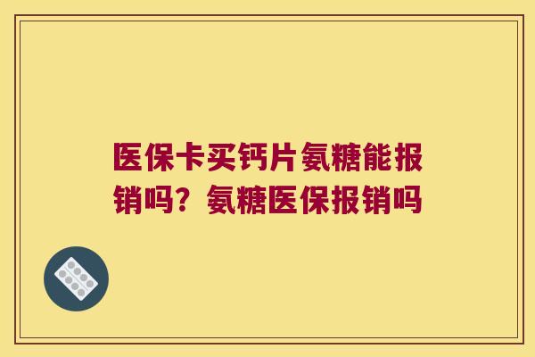 医保卡买钙片氨糖能报销吗?氨糖医保报销吗 医保卡买钙片氨糖能报销吗?氨糖医保报销吗