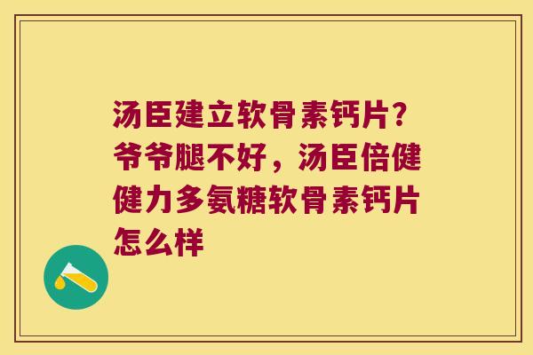 汤臣建立软骨素钙片?爷爷腿不好,汤臣倍健健力多氨糖软骨素钙片怎么样 汤臣建立软骨素钙片?爷爷腿不好,汤臣倍健健力多氨糖软骨素钙片怎么样